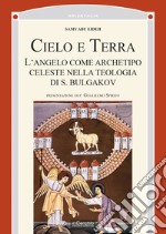 Cielo e terra. L'angelo come archetipo celeste nella teologia di S. Bulgakov libro