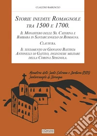 Storie inedite Romagnole tra 1500 e 1700. Il Monastero delle Ss. Caterina e Barbara in Santarcangelo di Romagna. Clausura. Il testamento di Giovani Battista Antonelli di Gatteo, ingegnere militare della Corona Spagnola libro