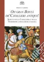 Oh gran bontà de' cavallieri antiqui! Scritti sulla Cavalleria e sulla Tradizione cavalleresca italica. Nuova ediz. libro