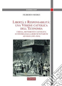 Libertà e responsabilità: una visione cattolica dell'economia. Chiesa, movimento cattolico, economia dalla Rerum novarum ad oggi (1891-2024) libro