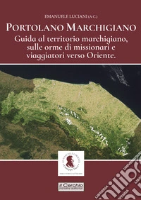 Portolano Marchigiano. Guida al territorio marchigiano, sulle orme di missionari e viaggiatori verso Oriente libro