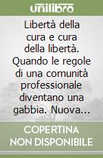 Libertà della cura e cura della libertà. Quando le regole di una comunità professionale diventano una gabbia. Nuova ediz. libro
