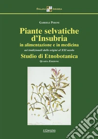 Piante selvatiche d'Insubria in alimentazione e medicina. Usi tradizionali dalle origini al XXI secolo. Studio di etnobotanica
