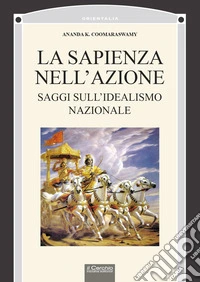 La sapienza nell'azione. Saggi sul'idealismo nazionale libro