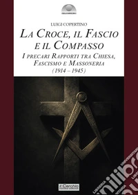La croce, il fascio, il compasso. I precari rapporti tra Chiesa, fascismo e massoneria (1914-1945) libro