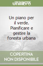 Un piano per il verde. Pianificare e gestire la foresta urbana libro