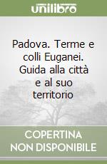 Padova. Terme e colli Euganei. Guida alla città e al suo territorio libro