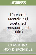 L'atelier di Montale. Sul poeta, sul prosatore, sul critico libro