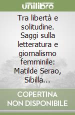 Tra libertà e solitudine. Saggi sulla letteratura e giornalismo femminile: Matilde Serao, Sibilla Aleramo, Clotilde Marghieri