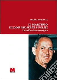 Il martirio di don Giuseppe Puglisi. Una riflessione sulla vita e il sacrificio del primo sacerdote ucciso dalla mafia libro