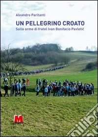 Un pellegrino croato. Sulle orme di fratel Ivan Bonifacio Pavletic libro
