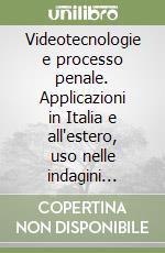 Videotecnologie e processo penale. Applicazioni in Italia e all'estero, uso nelle indagini preliminari, collegamenti a distanza, modifiche normative libro