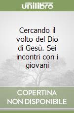 Cercando il volto del Dio di Gesù. Sei incontri con i giovani libro