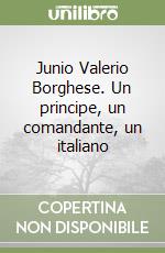 Junio Valerio Borghese. Un principe, un comandante, un italiano libro