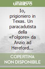 Io, prigioniero in Texas. Un paracadutista della «Folgore» da Anzio ad Hereford 1943-45 libro