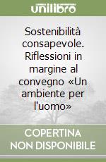 Sostenibilità consapevole. Riflessioni in margine al convegno «Un ambiente per l'uomo» libro