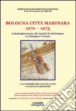 Bologna, città marinara 1270-1273. La battaglia navale alle foci del Po di Primaro tra Bologna e Venezia libro