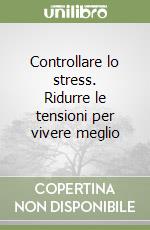 Controllare lo stress. Ridurre le tensioni per vivere meglio libro