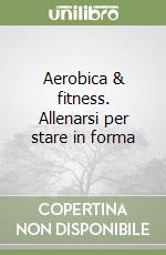 Aerobica & fitness. Allenarsi per stare in forma libro