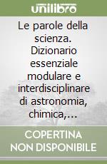 Le parole della scienza. Dizionario essenziale modulare e interdisciplinare di astronomia, chimica, fisica e scienze della terra