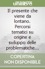 Il presente che viene da lontano. Percorsi tematici su origine e sviluppo delle problematiche d'oggi