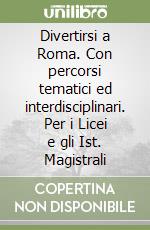 Divertirsi a Roma. Con percorsi tematici ed interdisciplinari. Per i Licei e gli Ist. Magistrali libro