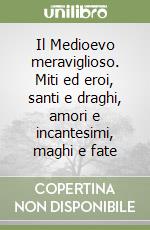 Il Medioevo meraviglioso. Miti ed eroi, santi e draghi, amori e incantesimi, maghi e fate