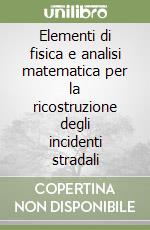 Elementi di fisica e analisi matematica per la ricostruzione degli incidenti stradali libro