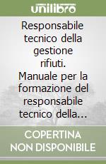 Responsabile tecnico della gestione rifiuti. Manuale per la formazione del responsabile tecnico della gestione dei rifiuti delle categorie 1, 4, 5 e 8 libro