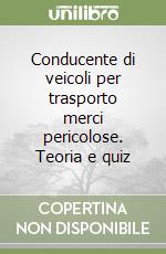 Conducente di veicoli per trasporto merci pericolose. Teoria e quiz libro