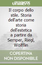 Il corpo dello stile. Storia dell'arte come storia dell'estetica a partire da Semper, Riegl, Wölfflin libro