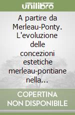 A partire da Merleau-Ponty. L'evoluzione delle concezioni estetiche merleau-pontiane nella filosofia francese e negli stili dell'età contemporanea libro