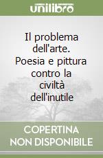 Il problema dell'arte. Poesia e pittura contro la civiltà dell'inutile libro