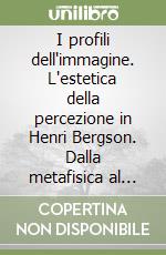 I profili dell'immagine. L'estetica della percezione in Henri Bergson. Dalla metafisica al cinema libro