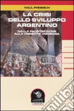 La crisi dello sviluppo argentino. Dalla frustrazione alla crescita vigorosa libro