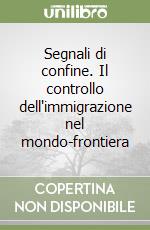 Segnali di confine. Il controllo dell'immigrazione nel mondo-frontiera libro