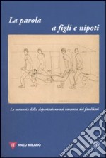 La parola a figli e nipoti. La memoria della deportazione nel racconto dei familiari. Atti del Convegno (Milano, 12 novembre 2006)