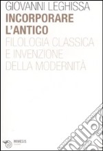 Incorporare l'antico. Filologia classica e invenzione della modernità libro