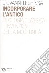 Incorporare l'antico. Filologia classica e invenzione della modernità libro di Leghissa Giovanni