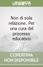 Non di sola relazione. Per una cura del processo educativo libro