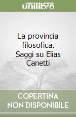 La provincia filosofica. Saggi su Elias Canetti libro