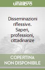 Disseminazioni riflessive. Saperi, professioni, cittadinanze libro