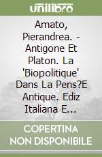 Amato, Pierandrea. - Antigone Et Platon. La "Biopolitique" Dans La Pens?E Antique. Ediz Italiana E Francese libro
