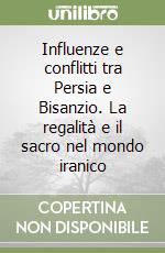Influenze e conflitti tra Persia e Bisanzio. La regalità e il sacro nel mondo iranico libro
