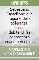 Sebastiano Castellione e la ragione della tolleranza. L'ars dubitandi fra conoscenza umana e veritas divina