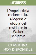 L'Angelo della melancholia. Allegoria e utopia del residuale in Walter Benjamin libro