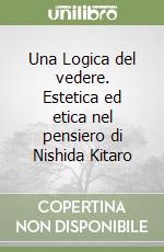 Una Logica del vedere. Estetica ed etica nel pensiero di Nishida Kitaro libro