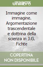 Immagine come immagine. Argomentazione trascendentale e dottrina della scienza in J.G. Fichte libro