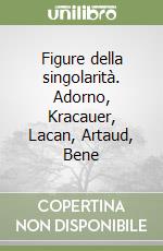 Figure della singolarità. Adorno, Kracauer, Lacan, Artaud, Bene libro