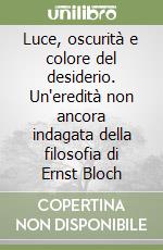 Luce, oscurità e colore del desiderio. Un'eredità non ancora indagata della filosofia di Ernst Bloch libro